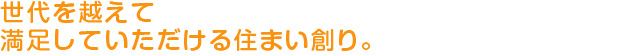 世代を越えて満足していただける住まい創り。